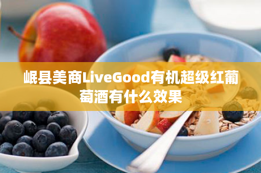 岷县美商LiveGood有机超级红葡萄酒有什么效果