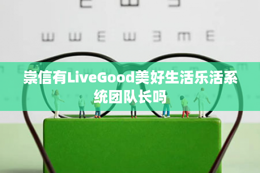 崇信有LiveGood美好生活乐活系统团队长吗
