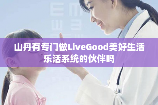 山丹有专门做LiveGood美好生活乐活系统的伙伴吗