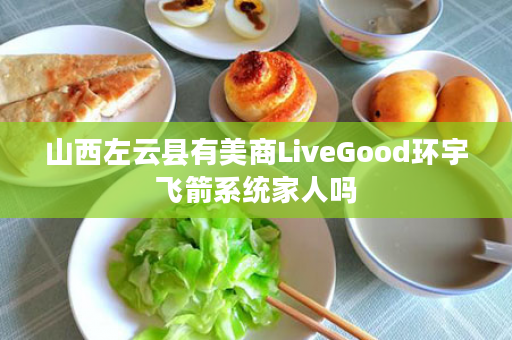 山西左云县有美商LiveGood环宇飞箭系统家人吗