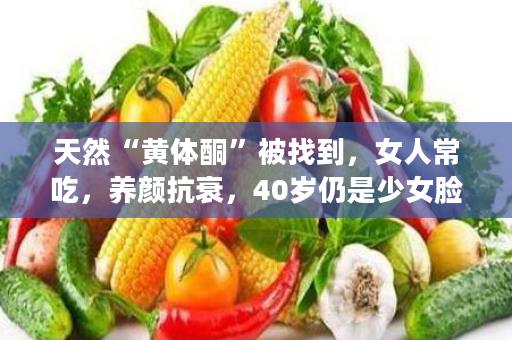 天然“黄体酮”被找到，女人常吃，养颜抗衰，40岁仍是少女脸
