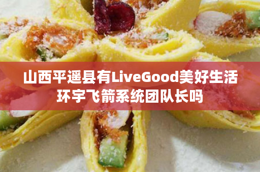 山西平遥县有LiveGood美好生活环宇飞箭系统团队长吗