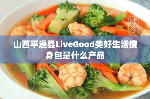 山西平遥县LiveGood美好生活瘦身包是什么产品