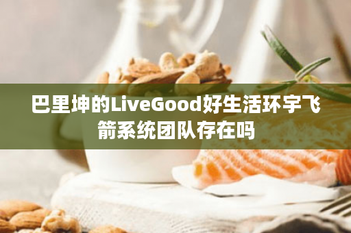 巴里坤的LiveGood好生活环宇飞箭系统团队存在吗