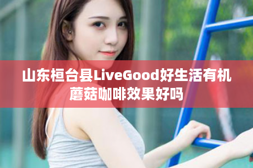 山东桓台县LiveGood好生活有机蘑菇咖啡效果好吗