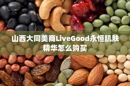 山西大同美商LiveGood永恒肌肤精华怎么购买