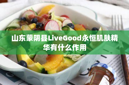 山东蒙阴县LiveGood永恒肌肤精华有什么作用