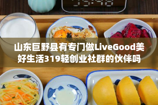 山东巨野县有专门做LiveGood美好生活319轻创业社群的伙伴吗