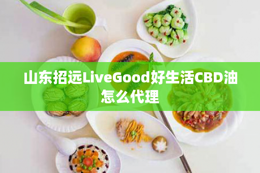 山东招远LiveGood好生活CBD油怎么代理