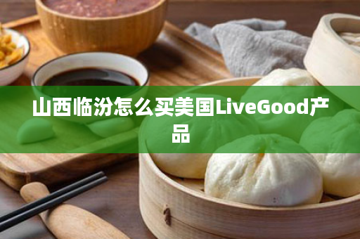 山西临汾怎么买美国LiveGood产品
