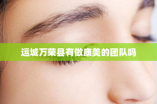 运城万荣县有做康美的团队吗
