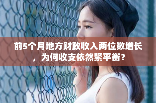 前5个月地方财政收入两位数增长，为何收支依然紧平衡？