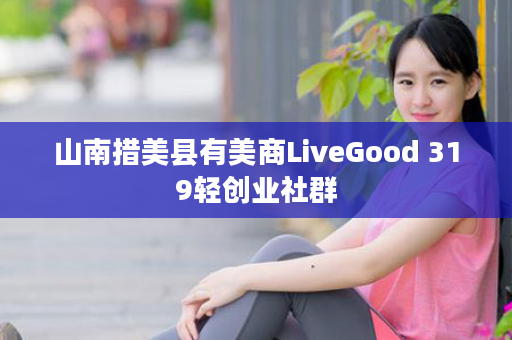 山南措美县有美商LiveGood 319轻创业社群