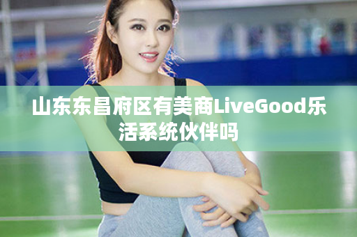 山东东昌府区有美商LiveGood乐活系统伙伴吗