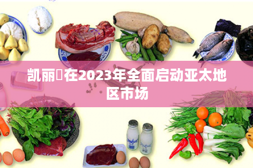 凯丽將在2023年全面启动亚太地区市场