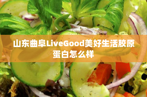 山东曲阜LiveGood美好生活胶原蛋白怎么样