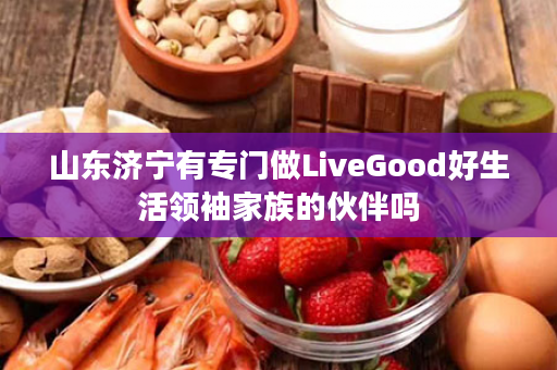 山东济宁有专门做LiveGood好生活领袖家族的伙伴吗