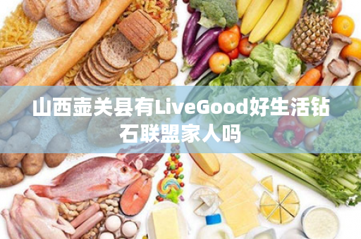 山西壶关县有LiveGood好生活钻石联盟家人吗