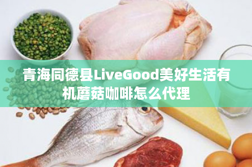 青海同德县LiveGood美好生活有机蘑菇咖啡怎么代理