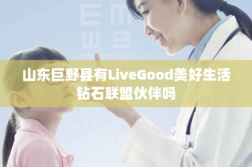 山东巨野县有LiveGood美好生活钻石联盟伙伴吗