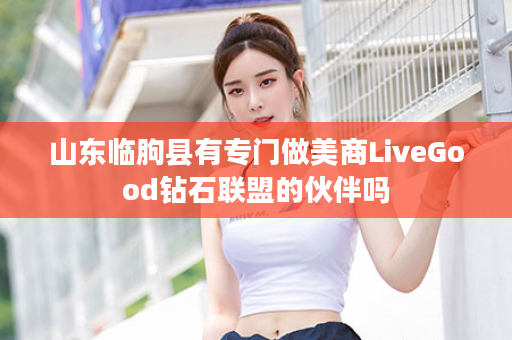 山东临朐县有专门做美商LiveGood钻石联盟的伙伴吗