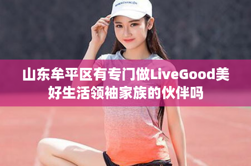 山东牟平区有专门做LiveGood美好生活领袖家族的伙伴吗