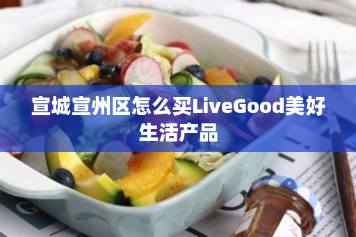 宣城宣州区怎么买LiveGood美好生活产品