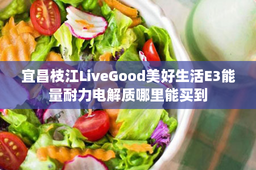 宜昌枝江LiveGood美好生活E3能量耐力电解质哪里能买到