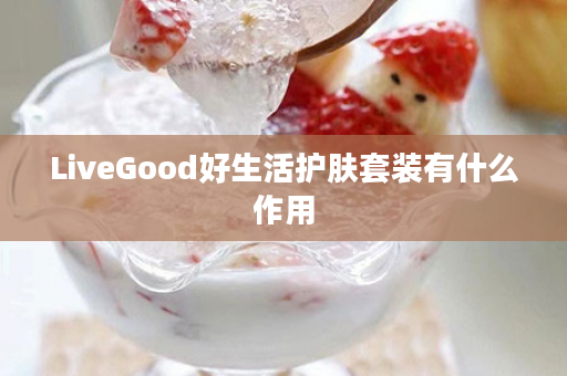 LiveGood好生活护肤套装有什么作用