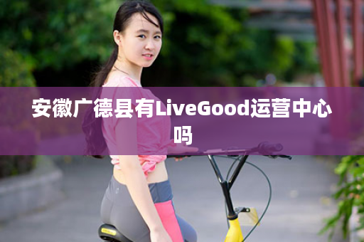 安徽广德县有LiveGood运营中心吗