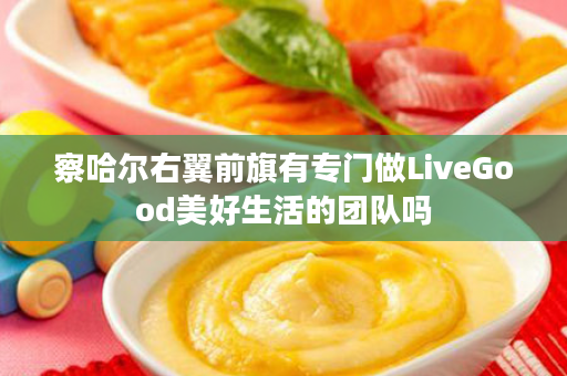 察哈尔右翼前旗有专门做LiveGood美好生活的团队吗