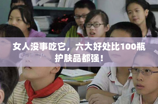 女人没事吃它，六大好处比100瓶护肤品都强！