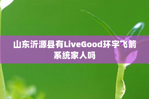 山东沂源县有LiveGood环宇飞箭系统家人吗