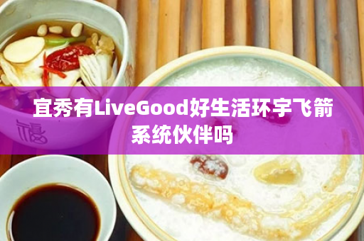 宜秀有LiveGood好生活环宇飞箭系统伙伴吗