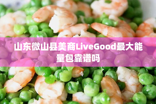 山东微山县美商LiveGood最大能量包靠谱吗