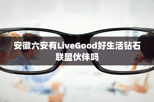 安徽六安有LiveGood好生活钻石联盟伙伴吗