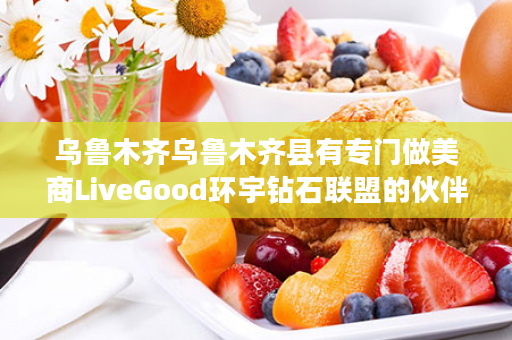 乌鲁木齐乌鲁木齐县有专门做美商LiveGood环宇钻石联盟的伙伴吗