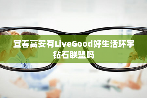宜春高安有LiveGood好生活环宇钻石联盟吗
