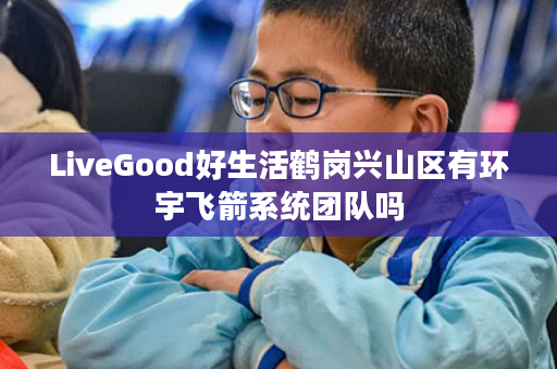 LiveGood好生活鹤岗兴山区有环宇飞箭系统团队吗