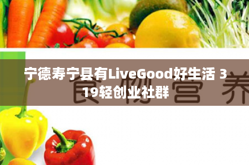 宁德寿宁县有LiveGood好生活 319轻创业社群