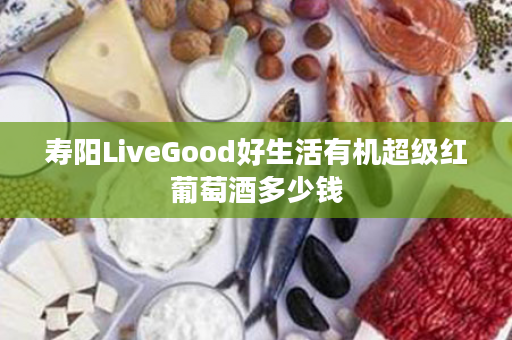 寿阳LiveGood好生活有机超级红葡萄酒多少钱