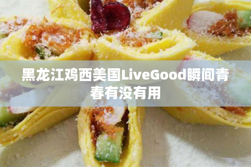 黑龙江鸡西美国LiveGood瞬间青春有没有用