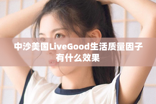 中沙美国LiveGood生活质量因子有什么效果