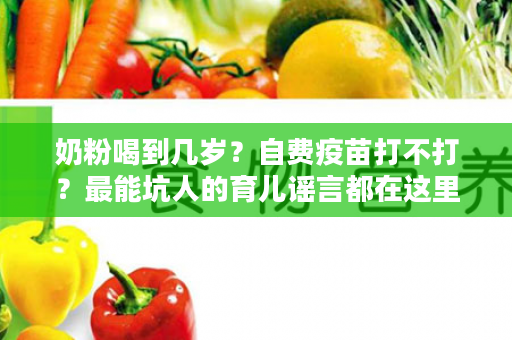 奶粉喝到几岁？自费疫苗打不打？最能坑人的育儿谣言都在这里