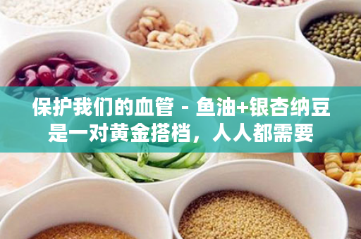 保护我们的血管 - 鱼油+银杏纳豆是一对黄金搭档，人人都需要
