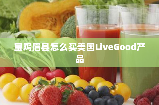 宝鸡眉县怎么买美国LiveGood产品