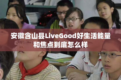 安徽含山县LiveGood好生活能量和焦点到底怎么样