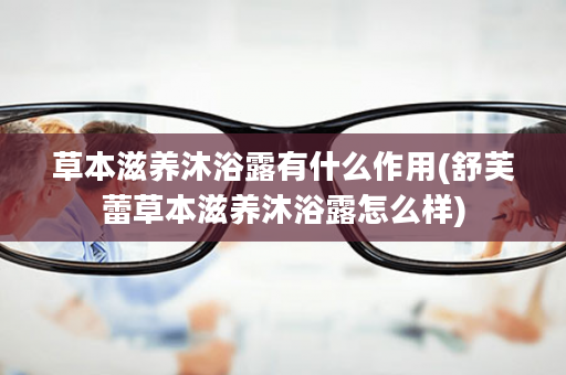 草本滋养沐浴露有什么作用(舒芙蕾草本滋养沐浴露怎么样)
