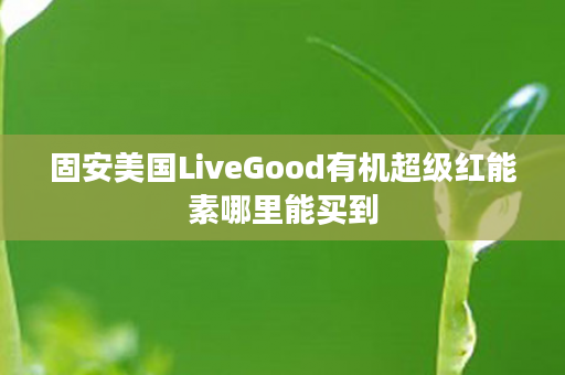 固安美国LiveGood有机超级红能素哪里能买到