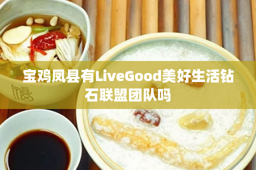 宝鸡凤县有LiveGood美好生活钻石联盟团队吗